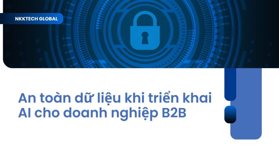 Giải pháp đảm bảo an toàn dữ liệu khi triển khai AI cho doanh nghiệp B2B - NKKTech Global.