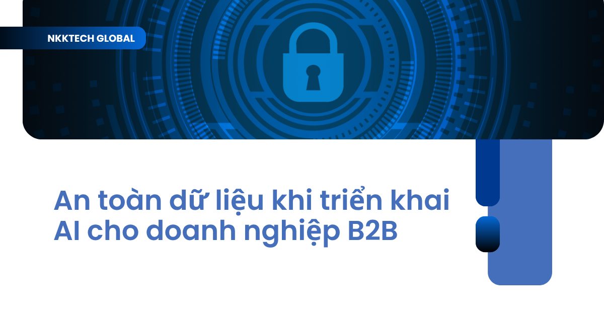 Giải pháp đảm bảo an toàn dữ liệu khi triển khai AI cho doanh nghiệp B2B - NKKTech Global.